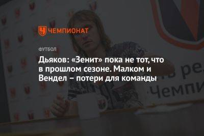 Дьяков: «Зенит» пока не тот, что в прошлом сезоне. Малком и Вендел – потери для команды