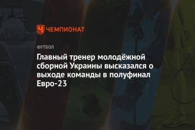 Главный тренер молодёжной сборной Украины высказался о выходе команды в полуфинал Евро-23
