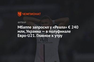 Мбаппе запросил у «Реала» € 240 млн, Украина — в полуфинале Евро-U21. Главное к утру