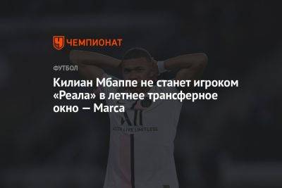 Килиан Мбаппе не станет игроком «Реала» в летнее трансферное окно — Marca
