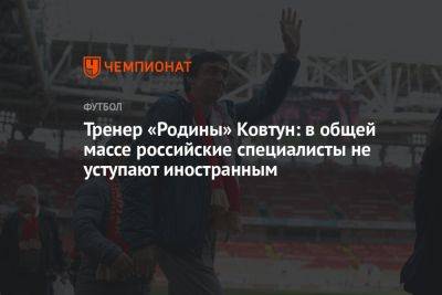 Тренер «Родины» Ковтун: в общей массе российские специалисты не уступают иностранным