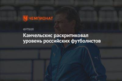 Андрей Канчельскис - Канчельскис раскритиковал уровень российских футболистов - championat.com - Россия