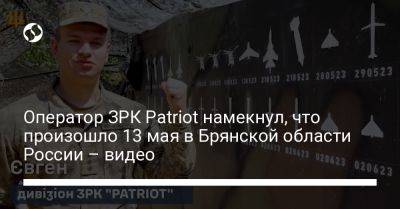 Оператор ЗРК Patriot намекнул, что произошло 13 мая в Брянской области России – видео