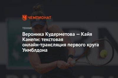 Вероника Кудерметова — Кайя Канепи: текстовая онлайн-трансляция первого круга Уимблдона