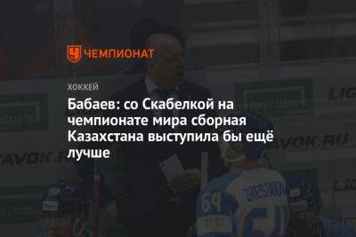 Бабаев: со Скабелкой на чемпионате мира сборная Казахстана выступила бы ещё лучше