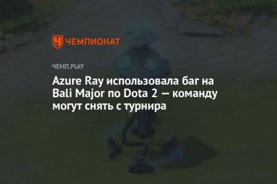 Azure Ray использовала баг на Bali Major по Dota 2 — команду могут снять с турнира