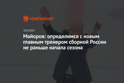 Майоров: определимся с новым главным тренером сборной России не раньше начала сезона