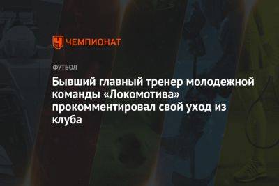 Бывший главный тренер молодёжной команды «Локомотива» прокомментировал свой уход из клуба