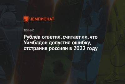 Рублёв ответил, считает ли, что Уимблдон допустил ошибку, отстранив россиян в 2022 году