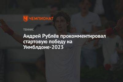 Андрей Рублёв прокомментировал стартовую победу на Уимблдоне-2023