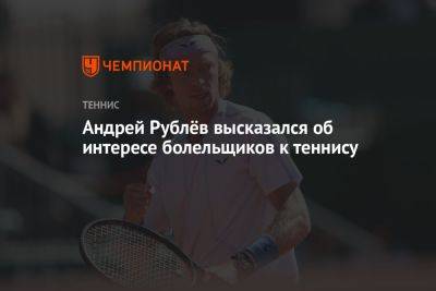 Андрей Рублёв высказался об интересе болельщиков к теннису