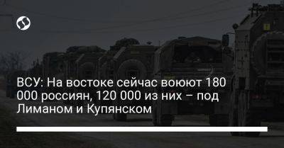 ВСУ: На востоке сейчас воюют 180 000 россиян, 120 000 из них – под Лиманом и Купянском