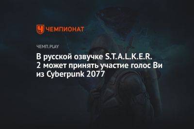 Егор Васильев - В русской озвучке S.T.A.L.K.E.R. 2 может принять участие голос Ви из Cyberpunk 2077 - championat.com