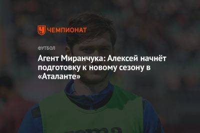 Агент Миранчука: Алексей начнёт подготовку к новому сезону в «Аталанте»