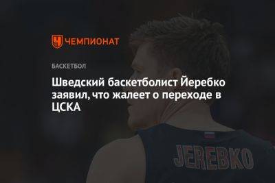Шведский баскетболист Йеребко заявил, что жалеет о переходе в ЦСКА