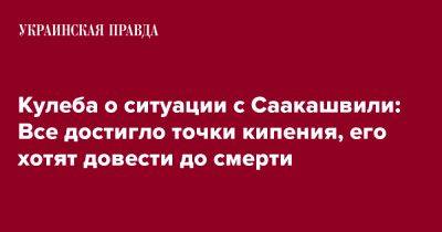 Кулеба о ситуации с Саакашвили: Все достигло точки кипения, его хотят довести до смерти