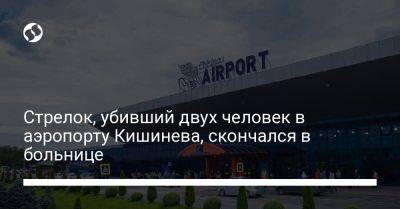 Стрелок, убивший двух человек в аэропорту Кишинева, скончался в больнице