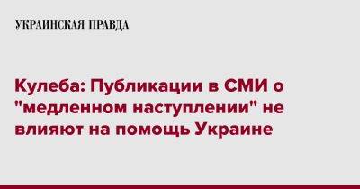 Кулеба: Публикации в СМИ о "медленном наступлении" не влияют на помощь Украине