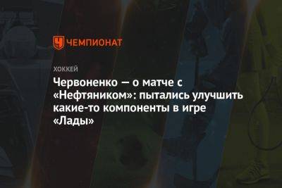 Червоненко — о матче с «Нефтяником»: пытались улучшить какие-то компоненты в игре «Лады»