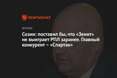Созин: поставил бы, что «Зенит» не выиграет РПЛ заранее. Главный конкурент – «Спартак»