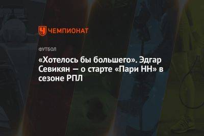 «Хотелось бы большего». Эдгар Севикян — о старте «Пари НН» в сезоне РПЛ