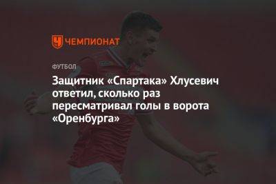 Защитник «Спартака» Хлусевич ответил, сколько раз пересматривал голы в ворота «Оренбурга»