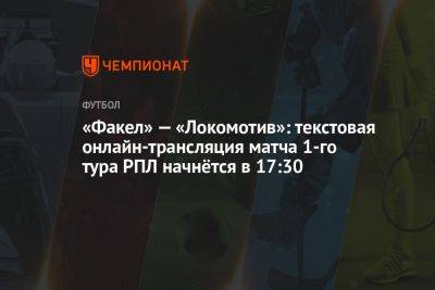 «Факел» — «Локомотив»: текстовая онлайн-трансляция матча 1-го тура РПЛ начнётся в 17:30