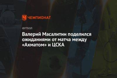 Валерий Масалитин поделился ожиданиями от матча между «Ахматом» и ЦСКА