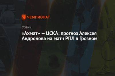 «Ахмат» — ЦСКА: прогноз Алексея Андронова на матч РПЛ в Грозном