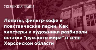 Лопаты, фильтр-кофе и повстанческие песни. Как хипстеры и художники разбирали остатки "русского мира" в селе Херсонской области