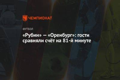 Виталий Мешков - Александр Зотов - «Рубин» — «Оренбург»: гости сравняли счёт на 81-й минуте - championat.com - Москва - Оренбург - Казань