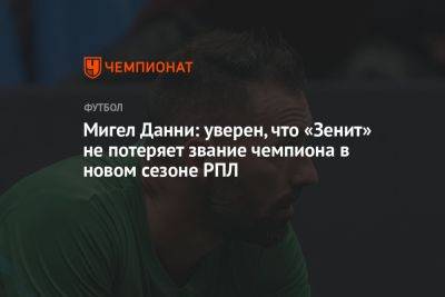 Антон Иванов - Мигел Данни: уверен, что «Зенит» не потеряет звание чемпиона в новом сезоне РПЛ - championat.com - Россия