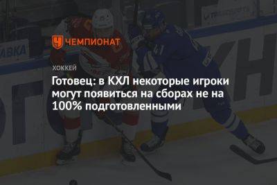 Кирилл Готовец - Готовец: в КХЛ некоторые игроки могут появиться на сборах не на 100% подготовленными - championat.com - Москва