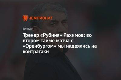 Тренер «Рубина» Рахимов: во втором тайме матча с «Оренбургом» мы надеялись на контратаки