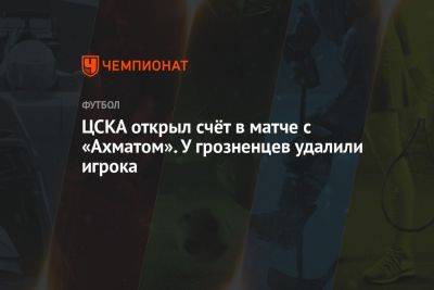 ЦСКА открыл счёт в матче с «Ахматом». У грозненцев удалили игрока