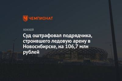 Суд оштрафовал подрядчика, строившего ледовую арену в Новосибирске, на 106,7 млн рублей
