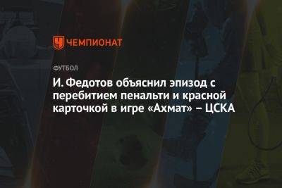 И. Федотов объяснил эпизод с перебитием пенальти и красной карточкой в игре «Ахмат» — ЦСКА