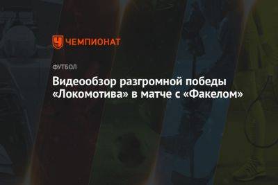 Видеообзор разгромной победы «Локомотива» в матче с «Факелом»