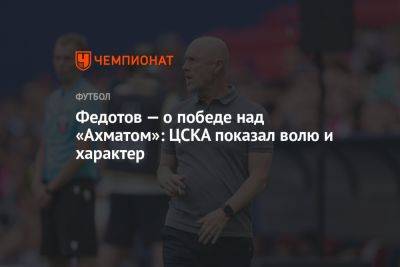 Владимир Федотов - Федотов — о победе над «Ахматом»: ЦСКА показал волю и характер - championat.com - Москва