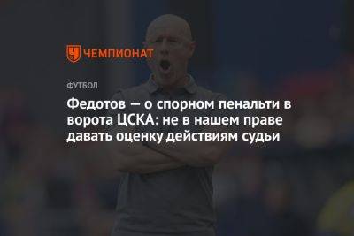 Федотов — о спорном пенальти в ворота ЦСКА: не в нашем праве давать оценку действиям судьи