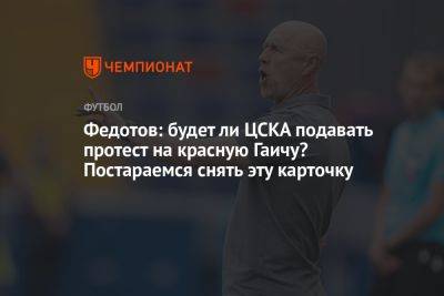 Владимир Федотов - Владислав Безбородов - Кирилл Брейдо - Милан Гаич - Федотов: будет ли ЦСКА подавать протест на красную Гаичу? Постараемся снять эту карточку - championat.com - Москва