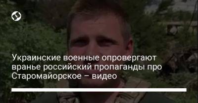 Украинские военные опровергают вранье российский пропаганды про Старомайорское – видео