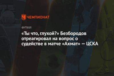 «Ты что, глухой?» Безбородов отреагировал на вопрос о судействе в матче «Ахмат» — ЦСКА