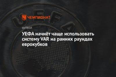 УЕФА начнёт чаще использовать систему VAR на ранних раундах еврокубков