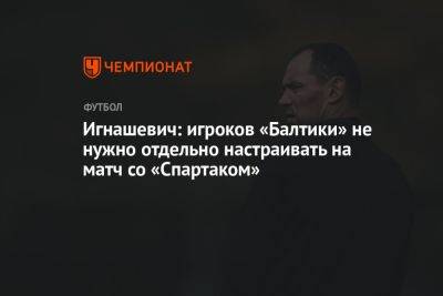 Игнашевич: игроков «Балтики» не нужно отдельно настраивать на матч со «Спартаком»