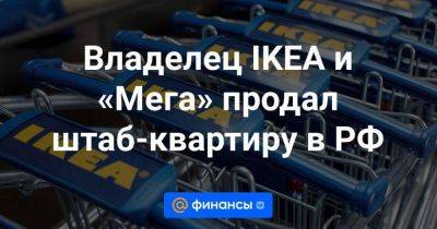 Владелец IKEA и «Мега» продал штаб-квартиру в РФ