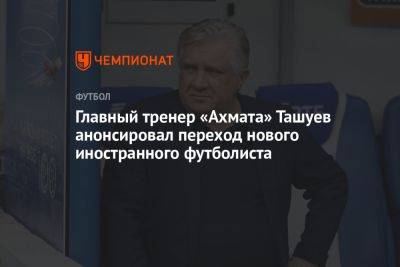 Сергей Ташуев - Главный тренер «Ахмата» Ташуев анонсировал переход нового иностранного футболиста - championat.com - Сочи