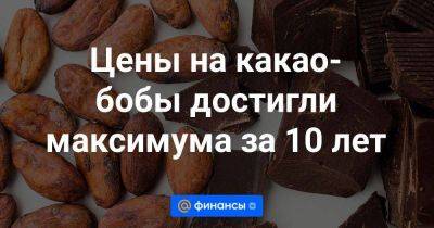 Цены на какао-бобы достигли максимума за 10 лет - smartmoney.one - Россия - Англия - Гана - Кот Дивуар