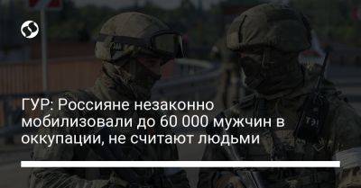 ГУР: Россияне незаконно мобилизовали до 60 000 мужчин в оккупации, не считают людьми