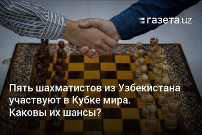 Пять шахматистов из Узбекистана участвуют в Кубке мира. Каковы их шансы?